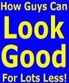 How Guys Can Look Good For Lots Less:...